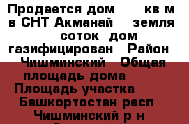 Продается дом 79,2 кв.м в СНТ Акманай-5, земля 17 соток, дом газифицирован › Район ­ Чишминский › Общая площадь дома ­ 79 › Площадь участка ­ 17 - Башкортостан респ., Чишминский р-н, Акманай д. Недвижимость » Дома, коттеджи, дачи продажа   . Башкортостан респ.